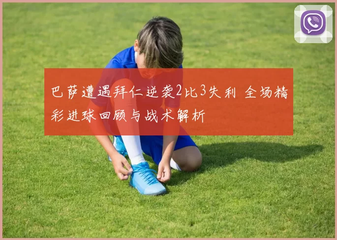 巴萨遭遇拜仁逆袭2比3失利 全场精彩进球回顾与战术解析