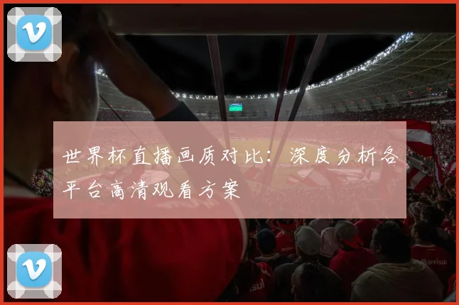 世界杯直播画质对比：深度分析各平台高清观看方案