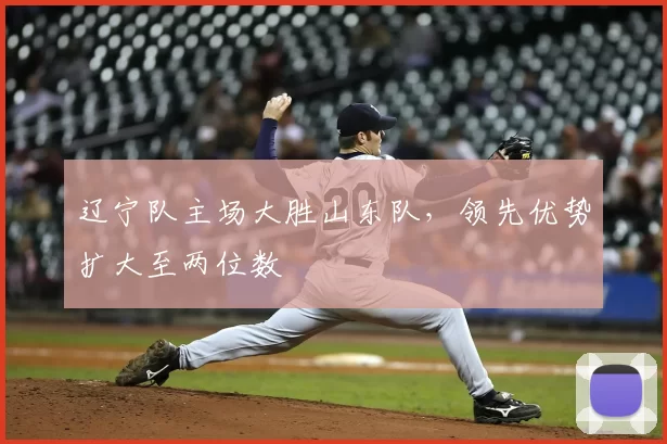 辽宁队主场大胜山东队，领先优势扩大至两位数