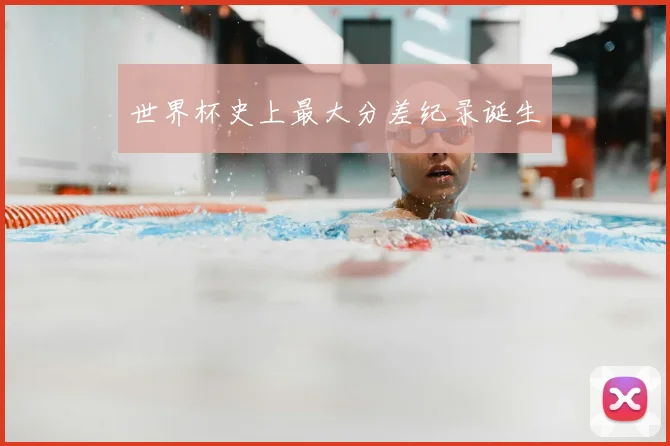 世界杯史上最大分差纪录诞生