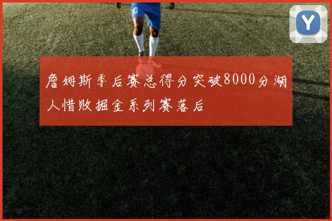 詹姆斯季后赛总得分突破8000分湖人惜败掘金系列赛落后