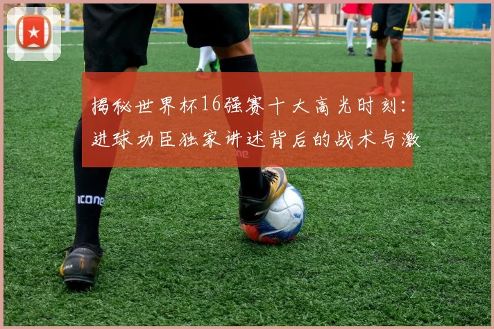 揭秘世界杯16强赛十大高光时刻：进球功臣独家讲述背后的战术与激情