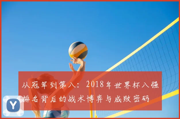 从冠军到第八：2018年世界杯八强排名背后的战术博弈与成败密码