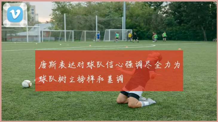 唐斯表达对球队信心强调尽全力为球队树立榜样和基调
