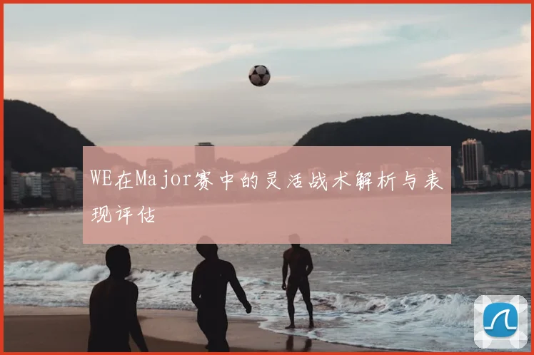 WE在Major赛中的灵活战术解析与表现评估