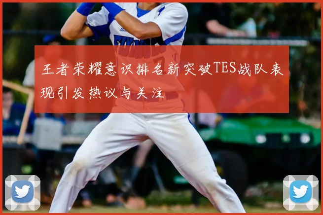 王者荣耀意识排名新突破TES战队表现引发热议与关注