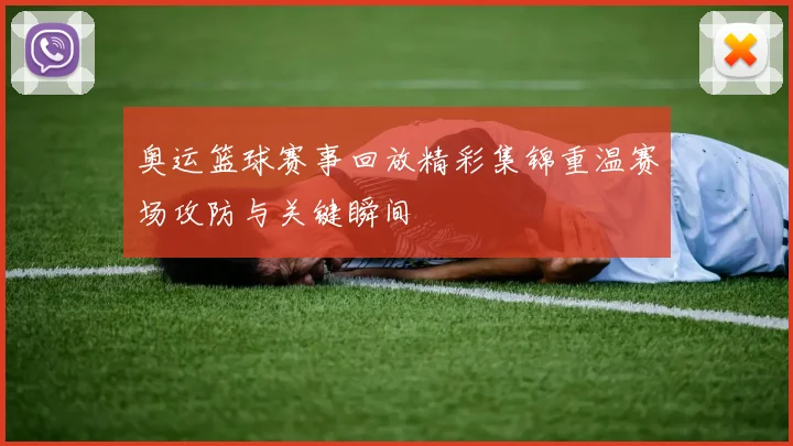 奥运篮球赛事回放精彩集锦重温赛场攻防与关键瞬间