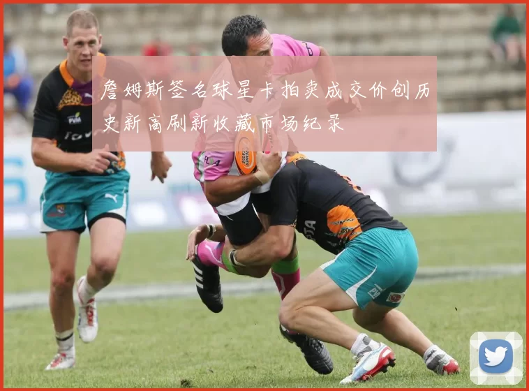 詹姆斯签名球星卡拍卖成交价创历史新高刷新收藏市场纪录