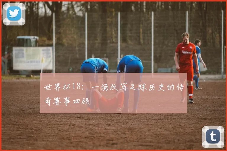 世界杯18：一场改写足球历史的传奇赛事回顾