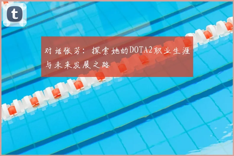 对话张芳：探索她的DOTA2职业生涯与未来发展之路