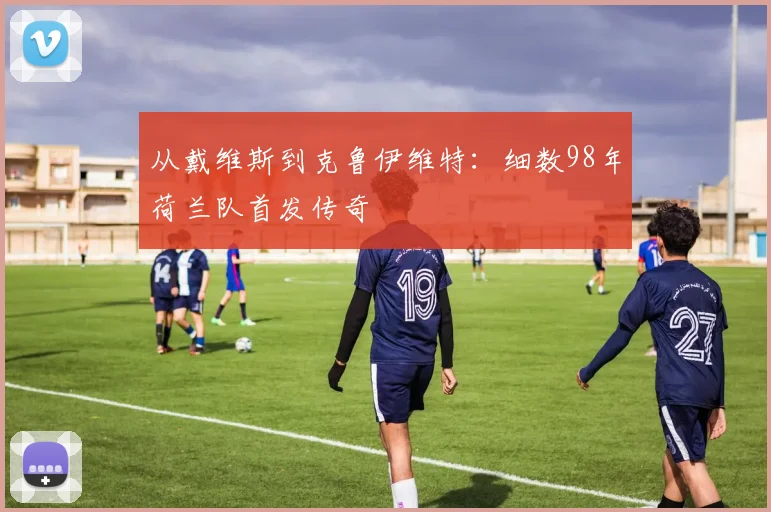 从戴维斯到克鲁伊维特：细数98年荷兰队首发传奇