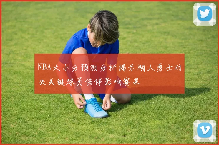 NBA大小分预测分析揭示湖人勇士对决关键球员伤停影响赛果