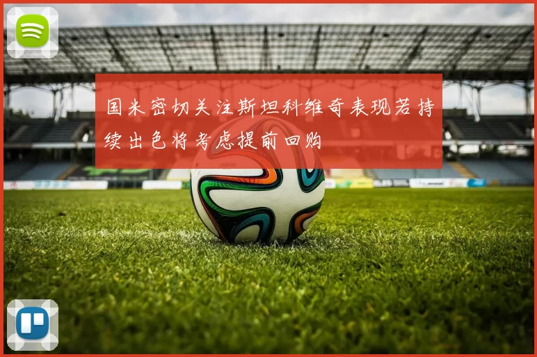 国米密切关注斯坦科维奇表现若持续出色将考虑提前回购