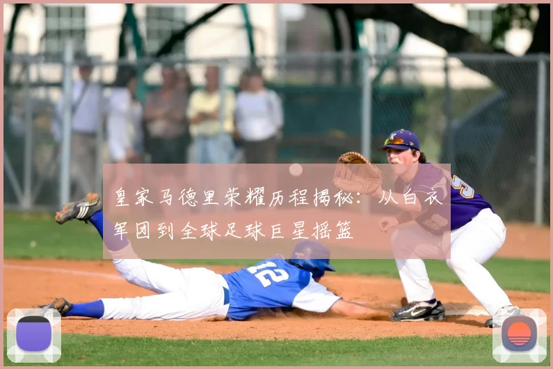 皇家马德里荣耀历程揭秘：从白衣军团到全球足球巨星摇篮