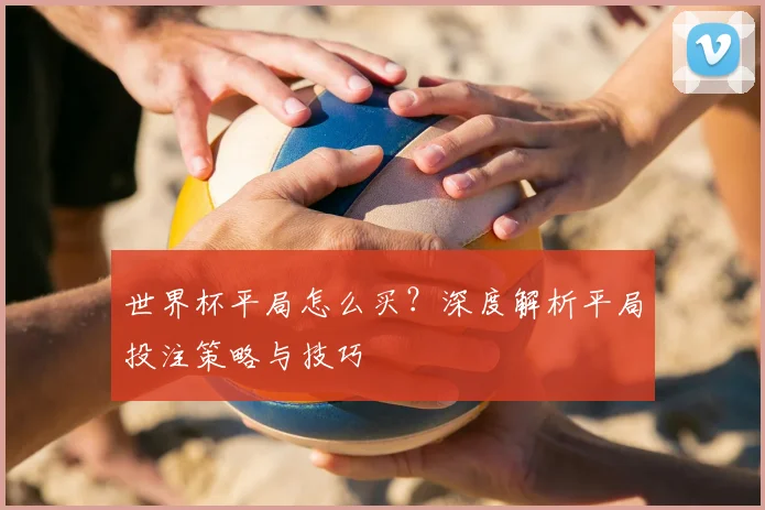 世界杯平局怎么买？深度解析平局投注策略与技巧