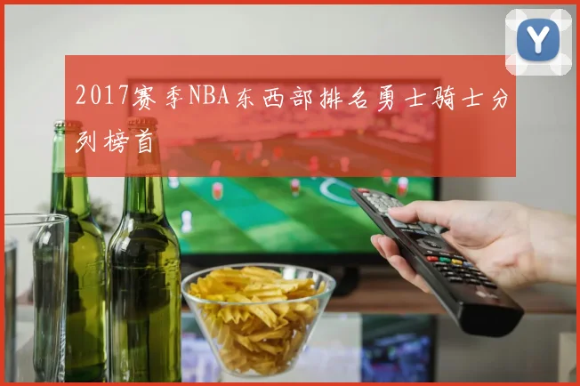 2017赛季NBA东西部排名勇士骑士分列榜首