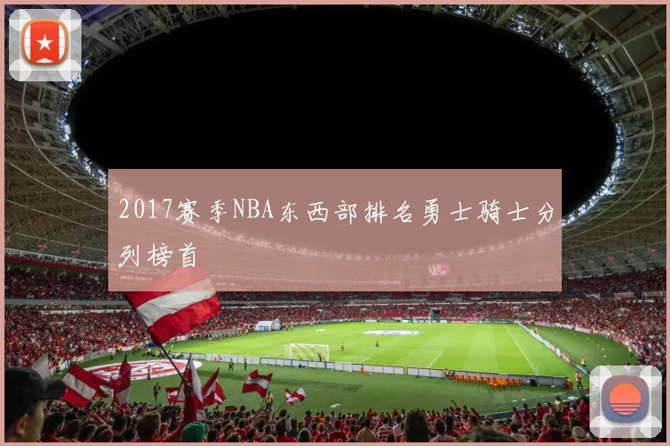 2017赛季NBA东西部排名勇士骑士分列榜首