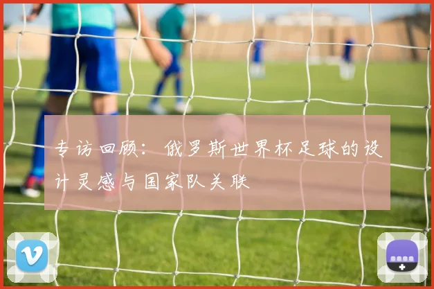 专访回顾:俄罗斯世界杯足球的设计灵感与国家队关联
