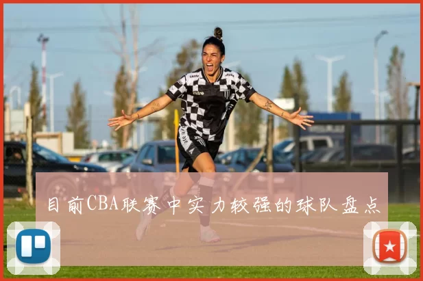 目前CBA联赛中实力较强的球队盘点