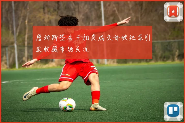 詹姆斯签名卡拍卖成交价破纪录引发收藏市场关注