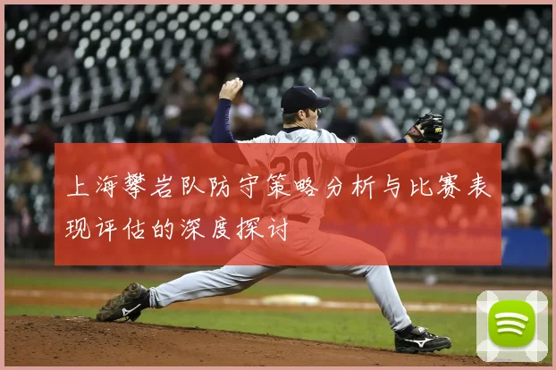 上海攀岩队防守策略分析与比赛表现评估的深度探讨