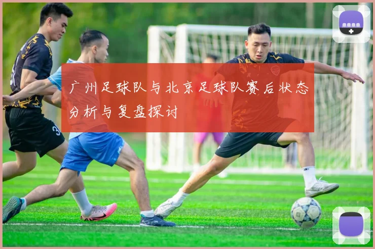 广州足球队与北京足球队赛后状态分析与复盘探讨