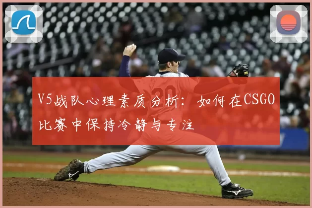 V5战队心理素质分析：如何在CSGO比赛中保持冷静与专注