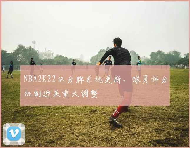 NBA2K22记分牌系统更新,球员评分机制迎来重大调整