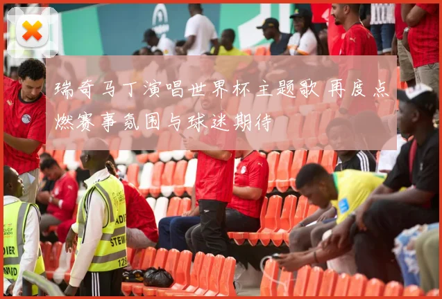 瑞奇马丁演唱世界杯主题歌 再度点燃赛事氛围与球迷期待