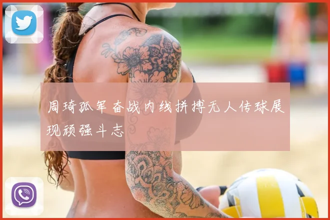 周琦孤军奋战内线拼搏无人传球展现顽强斗志