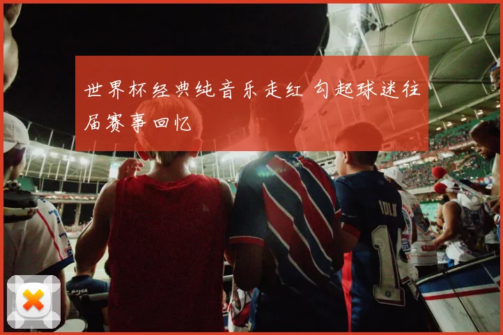 世界杯经典纯音乐走红 勾起球迷往届赛事回忆