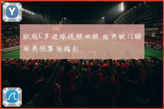 欧冠C罗进球视频回顾 经典破门瞬间再现赛场精彩