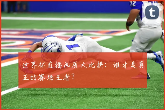 世界杯直播画质大比拼：谁才是真正的赛场王者？