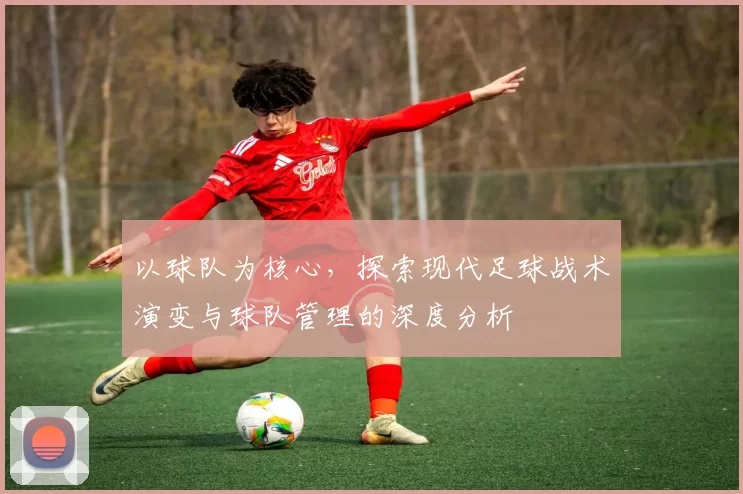 以球队为核心，探索现代足球战术演变与球队管理的深度分析
