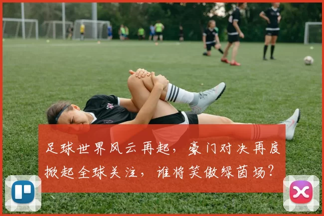 足球世界风云再起，豪门对决再度掀起全球关注，谁将笑傲绿茵场？