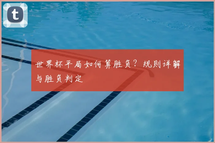 世界杯平局如何算胜负？规则详解与胜负判定