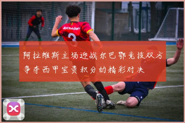 阿拉维斯主场迎战尔巴鄂竞技双方争夺西甲宝贵积分的精彩对决