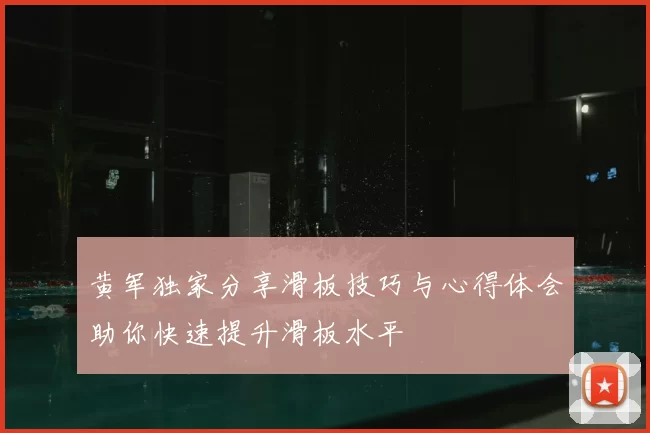 黄军独家分享滑板技巧与心得体会助你快速提升滑板水平