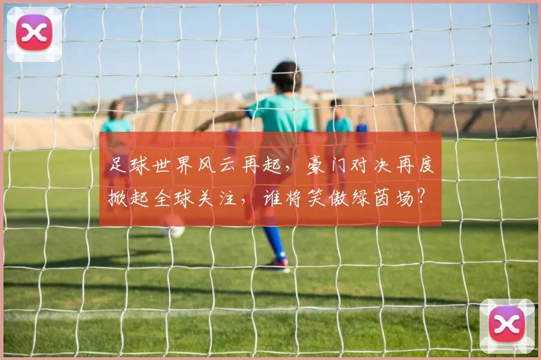 足球世界风云再起，豪门对决再度掀起全球关注，谁将笑傲绿茵场？