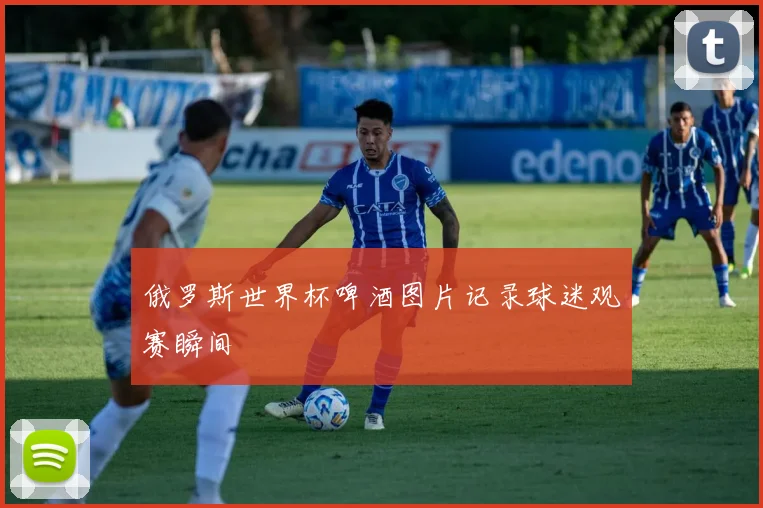 俄罗斯世界杯啤酒图片记录球迷观赛瞬间
