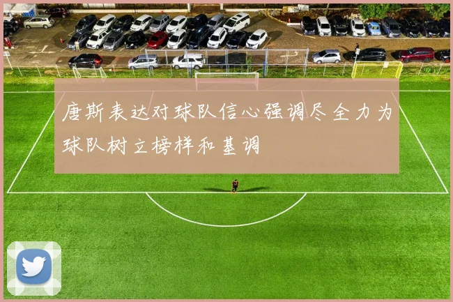 唐斯表达对球队信心强调尽全力为球队树立榜样和基调