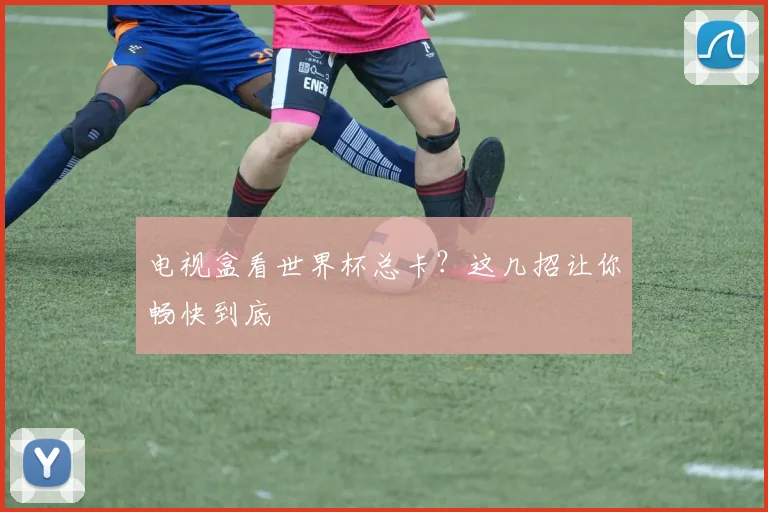 电视盒看世界杯总卡？这几招让你畅快到底