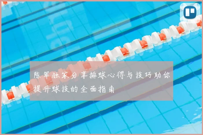 陈军独家分享排球心得与技巧助你提升球技的全面指南