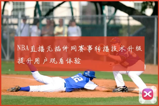 NBA直播无插件网赛事转播技术升级提升用户观看体验