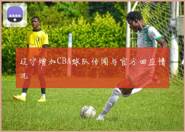 辽宁增加CBA球队传闻与官方回应情况