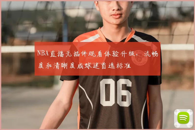 NBA直播无插件观看体验升级，流畅度和清晰度成球迷首选标准