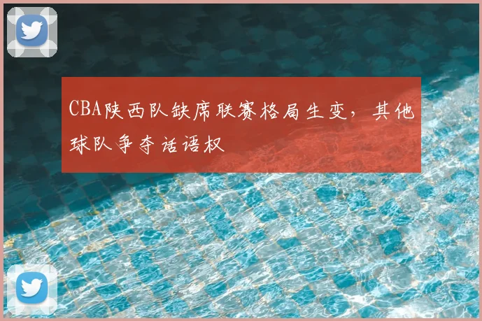 CBA陕西队缺席联赛格局生变，其他球队争夺话语权
