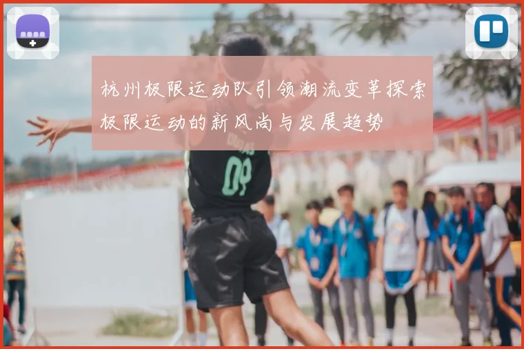 杭州极限运动队引领潮流变革探索极限运动的新风尚与发展趋势