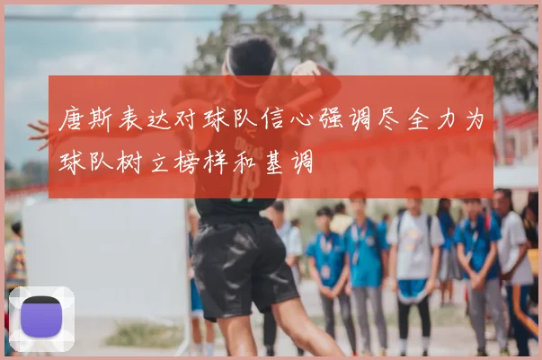 唐斯表达对球队信心强调尽全力为球队树立榜样和基调