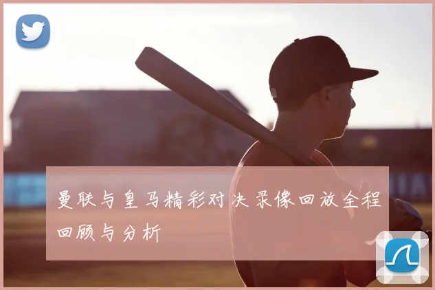 曼联与皇马精彩对决录像回放全程回顾与分析
